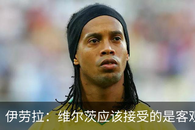 伊劳拉：维尔茨应该接受的是客观评判 阿劳霍出场时间超出预期